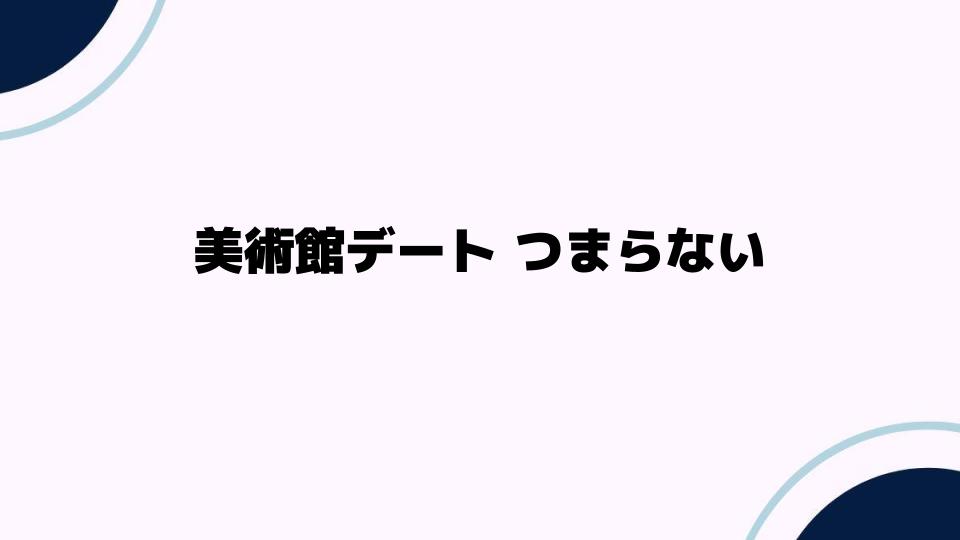 美術館デートがつまらない理由と解決策